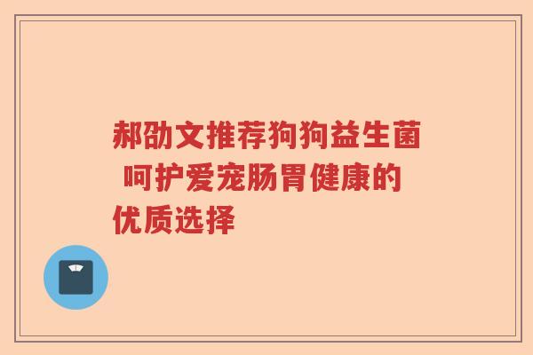 郝劭文推荐狗狗益生菌 呵护爱宠肠胃健康的优质选择 郝劭文推荐狗狗益生菌 呵护爱宠肠胃健康的优质选择