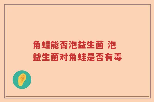 角蛙能否泡益生菌 泡益生菌对角蛙是否有毒 角蛙能否泡益生菌 泡益生菌对角蛙是否有毒