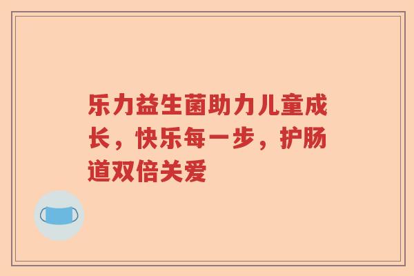 乐力益生菌助力儿童成长,快乐每一步,护肠道双倍关爱 乐力益生菌助力儿童成长,快乐每一步,护肠道双倍关爱