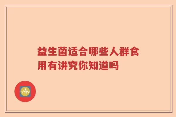益生菌适合哪些人群食用有讲究你知道吗 益生菌适合哪些人群食用有讲究你知道吗