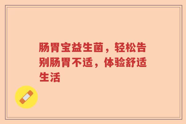 肠胃宝益生菌，轻松告别肠胃不适，体验舒适生活